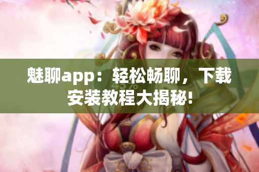 魅聊app：輕松暢聊，下載安裝教程大揭秘!