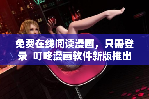 免費在線閱讀漫畫，只需登錄  叮咚漫畫軟件新版推出