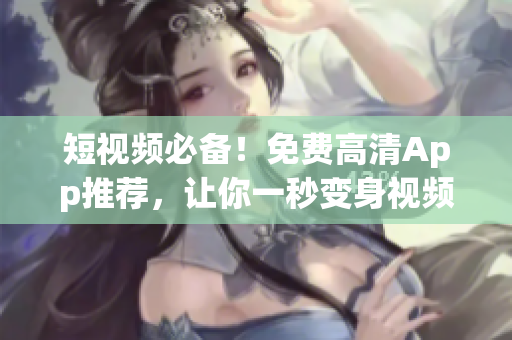 短視頻必備！免費高清App推薦，讓你一秒變身視頻達人