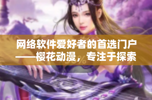 網(wǎng)絡(luò)軟件愛好者的首選門戶——櫻花動漫，專注于探索網(wǎng)絡(luò)軟件領(lǐng)域