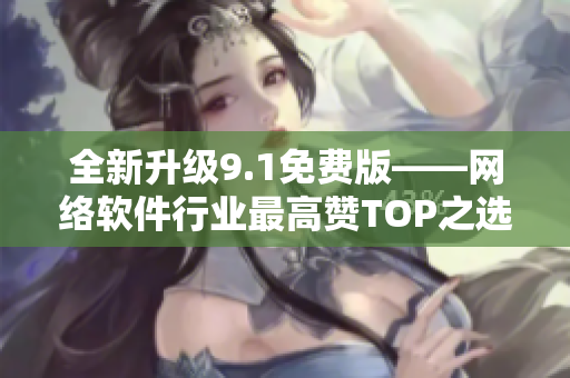 全新升級9.1免費版——網(wǎng)絡軟件行業(yè)最高贊TOP之選