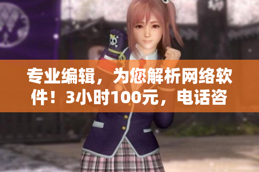 專(zhuān)業(yè)編輯，為您解析網(wǎng)絡(luò)軟件！3小時(shí)100元，電話(huà)咨詢(xún)立即啟動(dòng)
