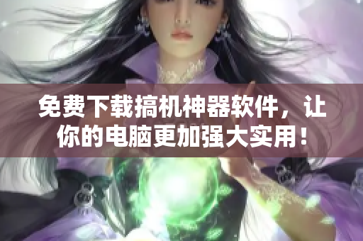 免費下載搞機神器軟件，讓你的電腦更加強大實用！