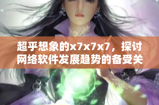 超乎想象的x7x7x7，探討網(wǎng)絡軟件發(fā)展趨勢的備受關注話題