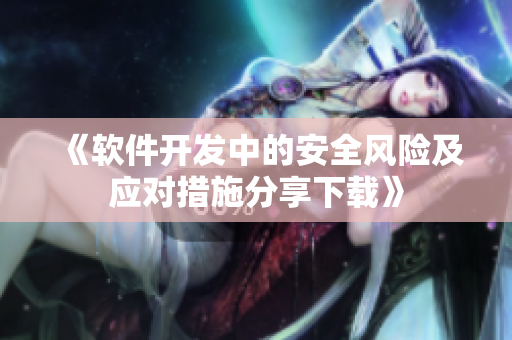 《軟件開發(fā)中的安全風(fēng)險(xiǎn)及應(yīng)對(duì)措施分享下載》