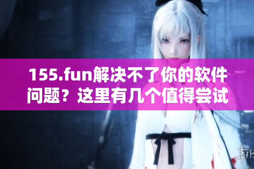 155.fun解決不了你的軟件問題？這里有幾個值得嘗試的替代方案！