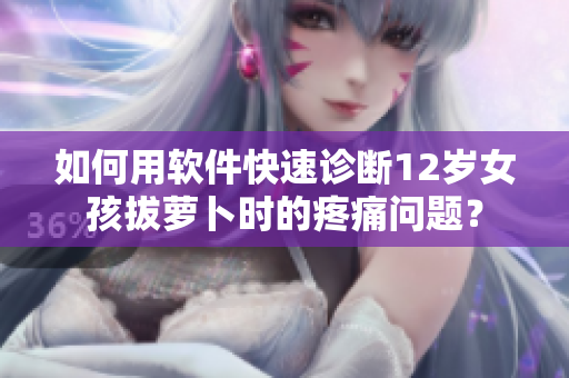 如何用軟件快速診斷12歲女孩拔蘿卜時的疼痛問題？
