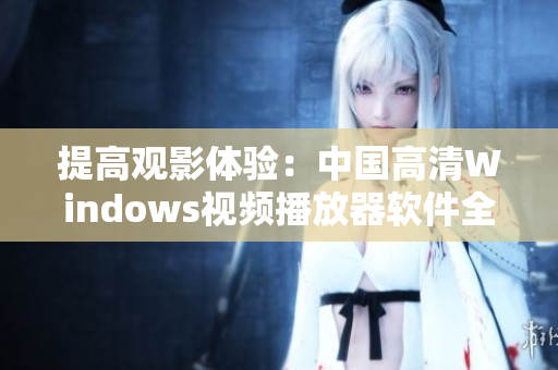 提高觀(guān)影體驗(yàn)：中國(guó)高清Windows視頻播放器軟件全面解析