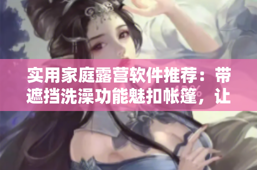 實(shí)用家庭露營(yíng)軟件推薦：帶遮擋洗澡功能魅扣帳篷，讓你盡情享受戶外生活