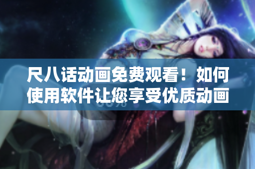 尺八話動畫免費觀看！如何使用軟件讓您享受優(yōu)質(zhì)動畫內(nèi)容？