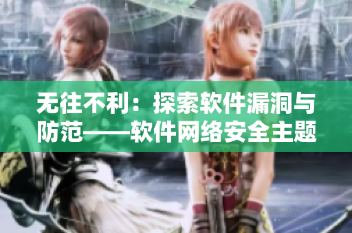 無往不利：探索軟件漏洞與防范——軟件網(wǎng)絡(luò)安全主題熱門討論