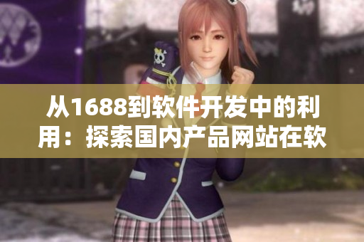 從1688到軟件開(kāi)發(fā)中的利用：探索國(guó)內(nèi)產(chǎn)品網(wǎng)站在軟件領(lǐng)域的優(yōu)勢(shì)