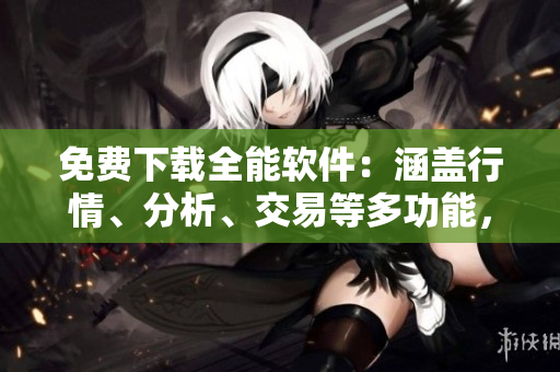 免費(fèi)下載全能軟件：涵蓋行情、分析、交易等多功能，滿(mǎn)足你所有需求