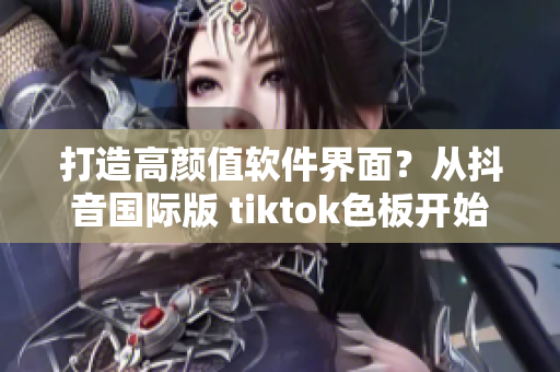 打造高顏值軟件界面？從抖音國際版 tiktok色板開始！