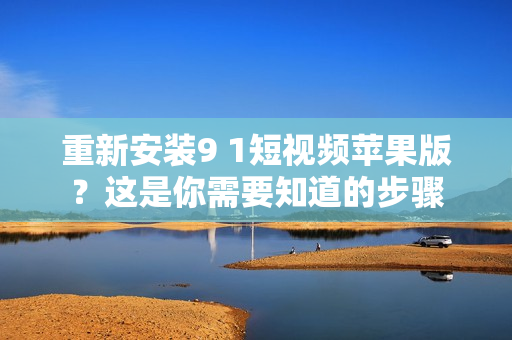 重新安裝9 1短視頻蘋(píng)果版？這是你需要知道的步驟