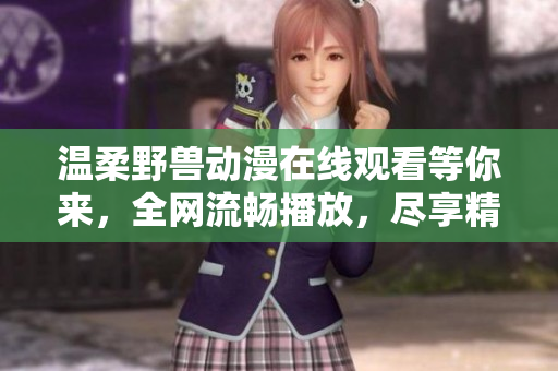 溫柔野獸動漫在線觀看等你來，全網(wǎng)流暢播放，盡享精彩內(nèi)容