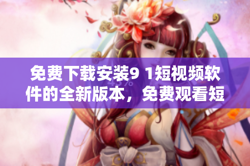 免費下載安裝9 1短視頻軟件的全新版本，免費觀看短視頻，快速流暢體驗