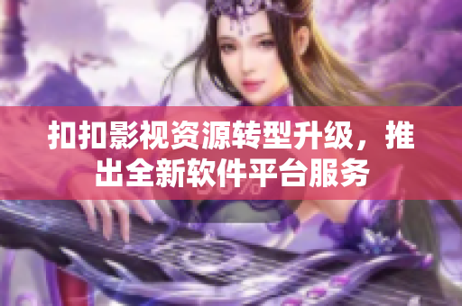 扣扣影視資源轉(zhuǎn)型升級，推出全新軟件平臺服務(wù)