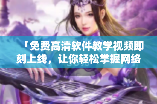 「免費高清軟件教學(xué)視頻即刻上線，讓你輕松掌握網(wǎng)絡(luò)編程技能！」