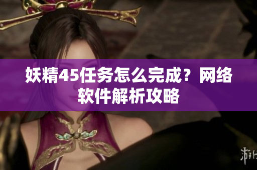 妖精45任務(wù)怎么完成？網(wǎng)絡(luò)軟件解析攻略