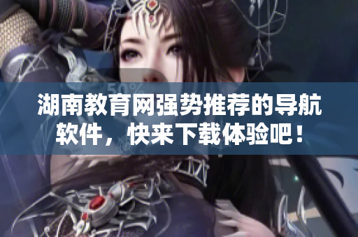 湖南教育網(wǎng)強(qiáng)勢(shì)推薦的導(dǎo)航軟件，快來下載體驗(yàn)吧！