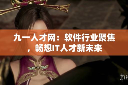 九一人才網(wǎng)：軟件行業(yè)聚焦，暢想IT人才新未來(lái)