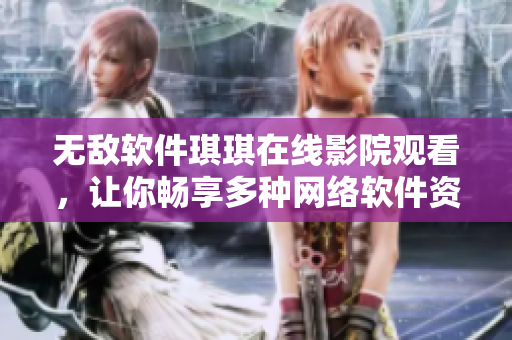 無(wú)敵軟件琪琪在線影院觀看，讓你暢享多種網(wǎng)絡(luò)軟件資源