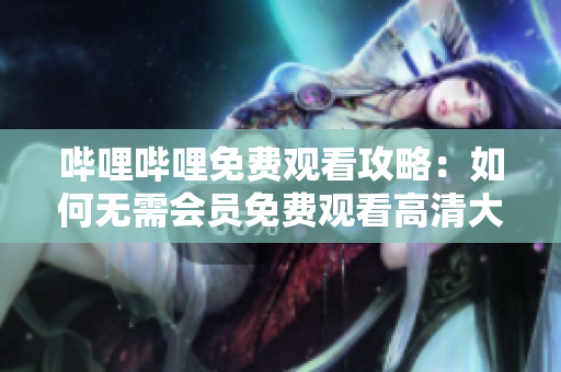 嗶哩嗶哩免費(fèi)觀看攻略：如何無(wú)需會(huì)員免費(fèi)觀看高清大片