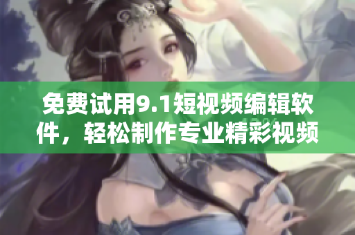 免費試用9.1短視頻編輯軟件，輕松制作專業(yè)精彩視頻！