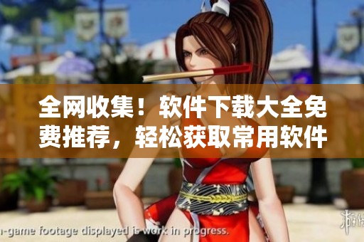 全網(wǎng)收集！軟件下載大全免費(fèi)推薦，輕松獲取常用軟件！
