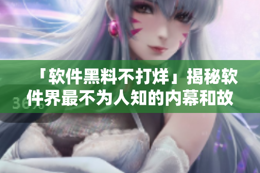 「軟件黑料不打烊」揭秘軟件界最不為人知的內(nèi)幕和故事，快來(lái)一探究竟！