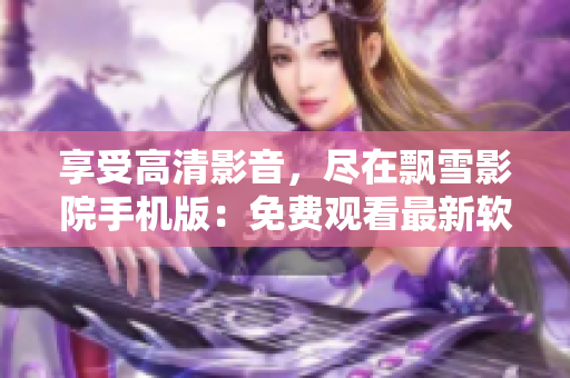 享受高清影音，盡在飄雪影院手機(jī)版：免費(fèi)觀看最新軟件技術(shù)訊息