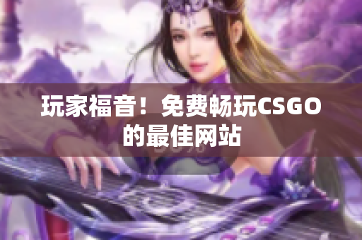 玩家福音！免費(fèi)暢玩CSGO的最佳網(wǎng)站