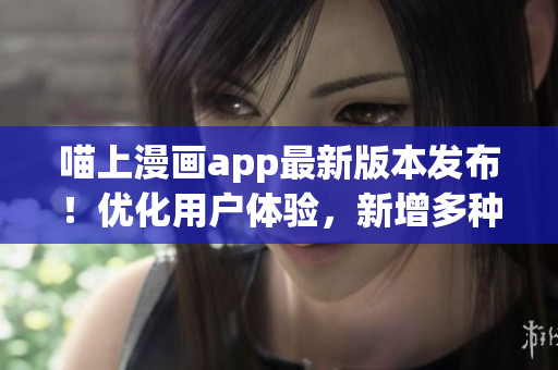 喵上漫畫app最新版本發(fā)布！優(yōu)化用戶體驗(yàn)，新增多種功能！