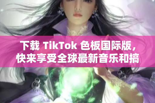 下載 TikTok 色板國際版，快來享受全球最新音樂和搞笑視頻！