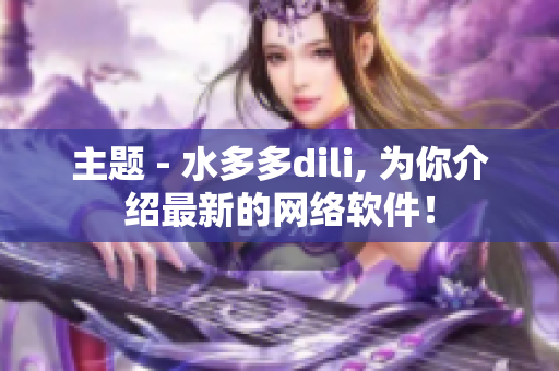 主題 - 水多多dili, 為你介紹最新的網(wǎng)絡(luò)軟件！