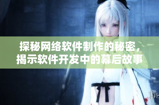探秘網(wǎng)絡(luò)軟件制作的秘密，揭示軟件開發(fā)中的幕后故事！——軟件開發(fā)黑幕揭秘