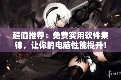 超值推薦：免費實用軟件集錦，讓你的電腦性能提升！