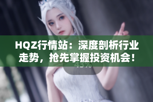 HQZ行情站：深度剖析行業(yè)走勢，搶先掌握投資機會！