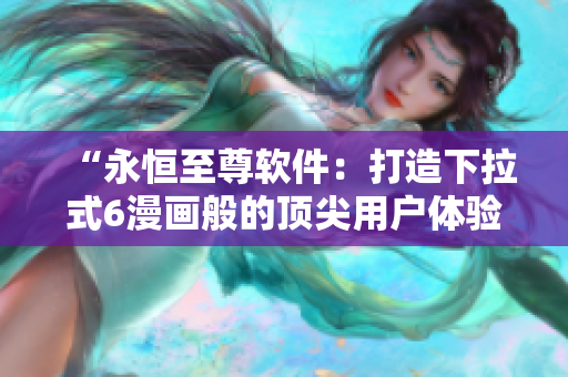 “永恒至尊軟件：打造下拉式6漫畫(huà)般的頂尖用戶(hù)體驗(yàn)”