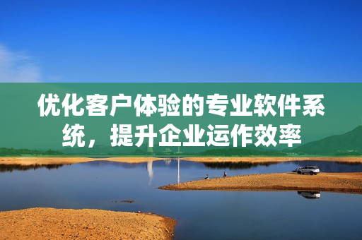 優(yōu)化客戶體驗的專業(yè)軟件系統(tǒng)，提升企業(yè)運(yùn)作效率