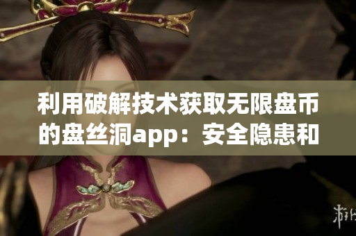 利用破解技術(shù)獲取無(wú)限盤幣的盤絲洞app：安全隱患和法律風(fēng)險(xiǎn)分析