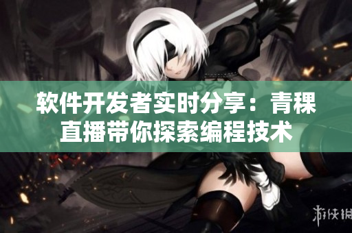 軟件開發(fā)者實時分享：青稞直播帶你探索編程技術(shù)
