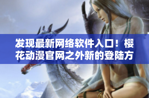 發(fā)現(xiàn)最新網(wǎng)絡(luò)軟件入口！櫻花動漫官網(wǎng)之外新的登陸方式已知曉！
