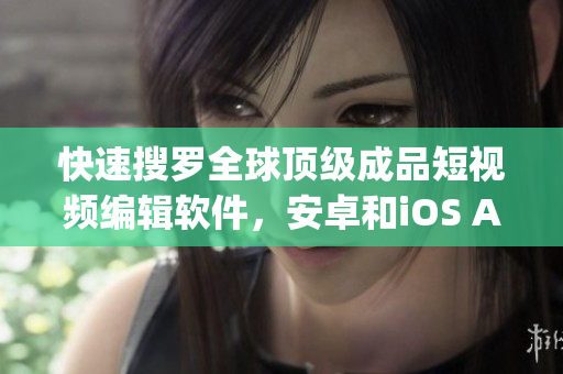 快速搜羅全球頂級成品短視頻編輯軟件，安卓和iOS App應(yīng)用排行榜匯總！