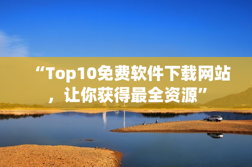 “Top10免費軟件下載網站，讓你獲得最全資源”