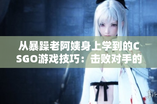 從暴躁老阿姨身上學(xué)到的CSGO游戲技巧：擊敗對(duì)手的竅門！