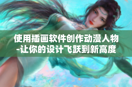 使用插畫軟件創(chuàng)作動漫人物-讓你的設計飛躍到新高度！