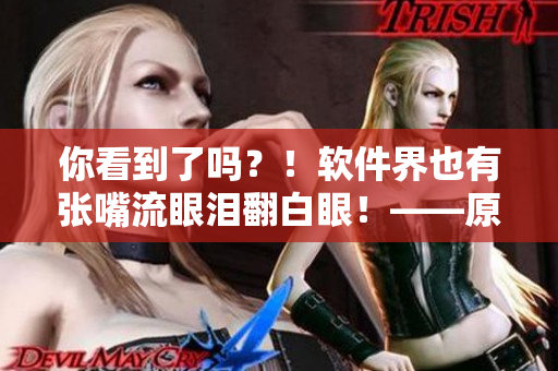 你看到了嗎？！軟件界也有張嘴流眼淚翻白眼！——原神女角色帶來(lái)的啟示