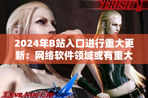 2024年B站入口進行重大更新：網(wǎng)絡(luò)軟件領(lǐng)域或有重大變革！